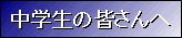 中学生の皆さんへ
