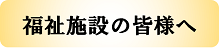 福祉施設の皆様へ